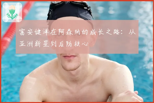 富安健洋在阿森纳的成长之路：从亚洲新星到后防核心