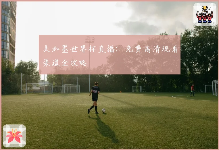 美加墨世界杯直播:免费高清观看渠道全攻略