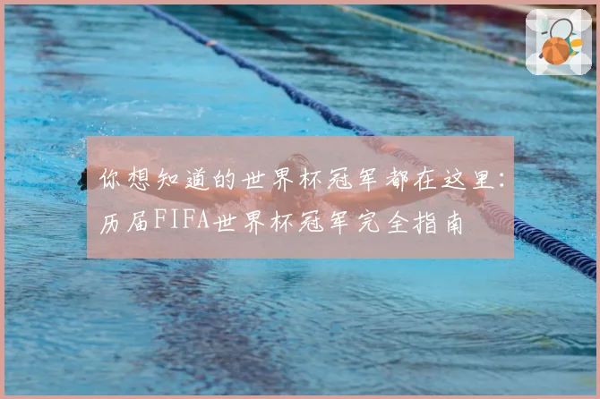你想知道的世界杯冠军都在这里：历届FIFA世界杯冠军完全指南