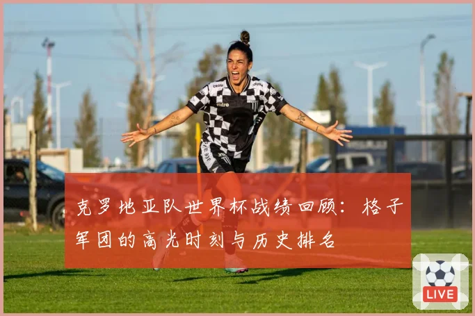 克罗地亚队世界杯战绩回顾：格子军团的高光时刻与历史排名