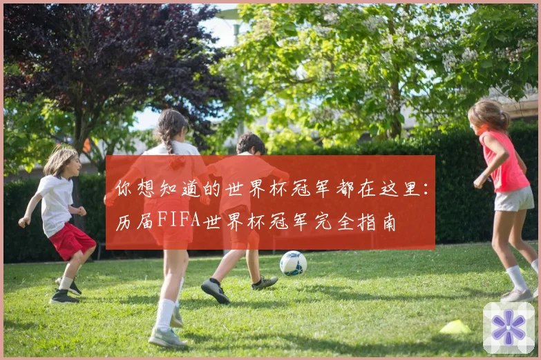 你想知道的世界杯冠军都在这里：历届FIFA世界杯冠军完全指南