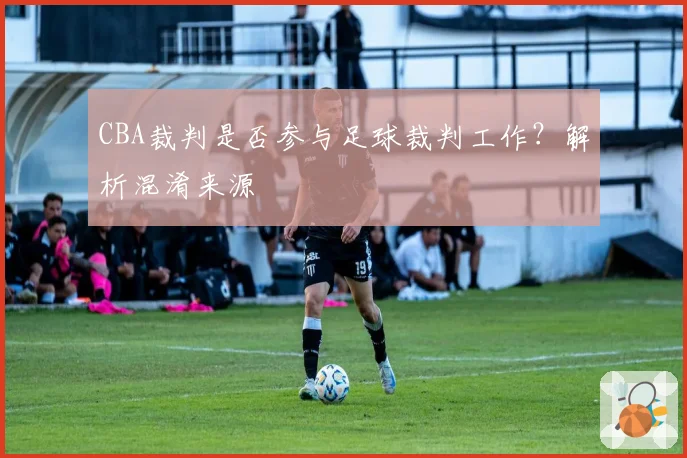 CBA裁判是否参与足球裁判工作？解析混淆来源