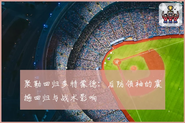 聚勒回归多特蒙德：后防领袖的震撼回归与战术影响