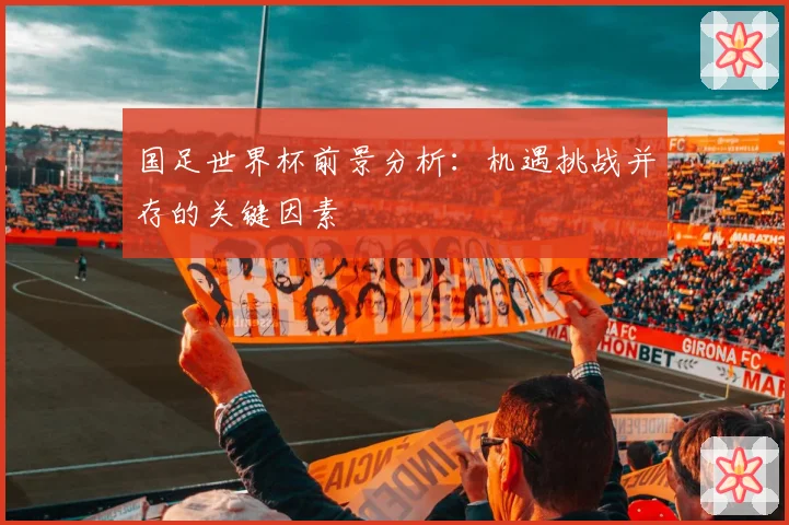 国足世界杯前景分析:机遇挑战并存的关键因素