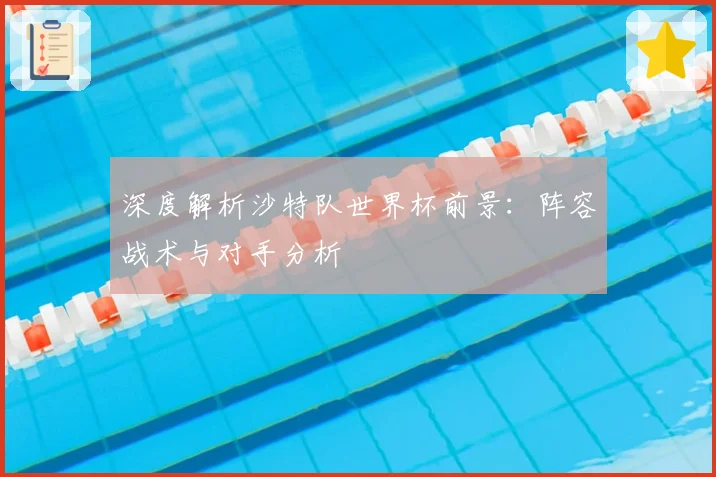 深度解析沙特队世界杯前景:阵容战术与对手分析