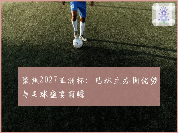 聚焦2027亚洲杯：巴林主办国优势与足球盛宴前瞻