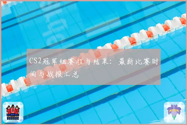 CS2冠军组赛程与结果:最新比赛时间与战报汇总