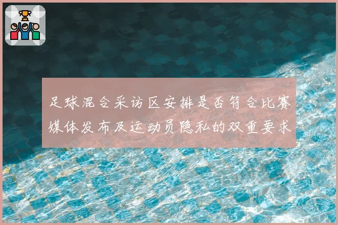 足球混合采访区安排是否符合比赛媒体发布及运动员隐私的双重要求