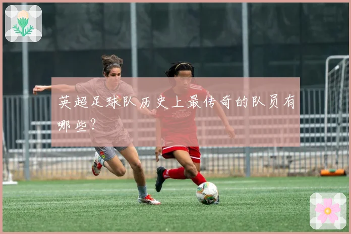 英超足球队历史上最传奇的队员有哪些？