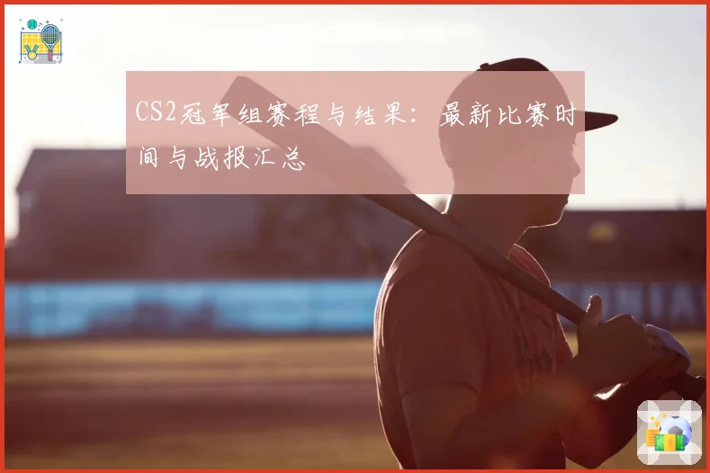 CS2冠军组赛程与结果:最新比赛时间与战报汇总
