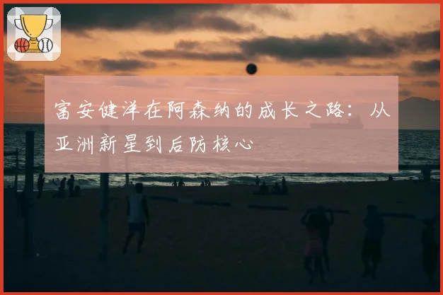 富安健洋在阿森纳的成长之路：从亚洲新星到后防核心