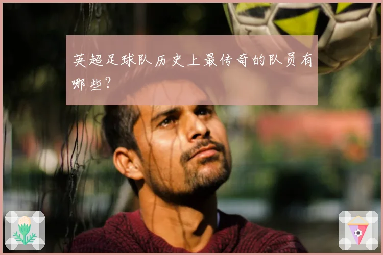 英超足球队历史上最传奇的队员有哪些？