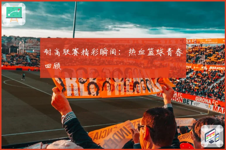 耐高联赛精彩瞬间：热血篮球青春回顾