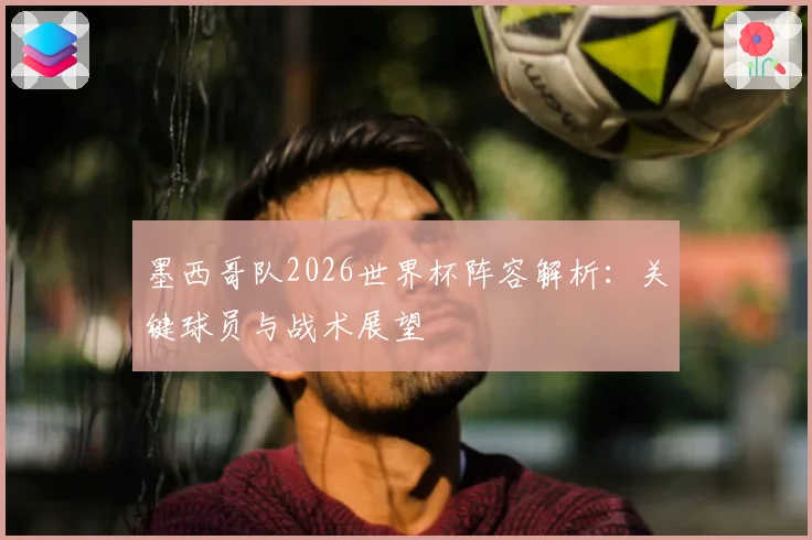 墨西哥队2026世界杯阵容解析：关键球员与战术展望