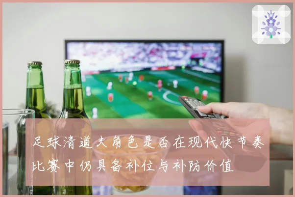 足球清道夫角色是否在现代快节奏比赛中仍具备补位与补防价值