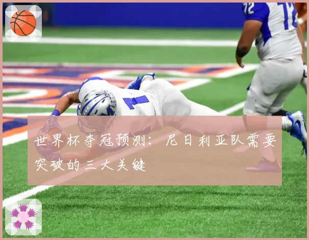 世界杯夺冠预测：尼日利亚队需要突破的三大关键