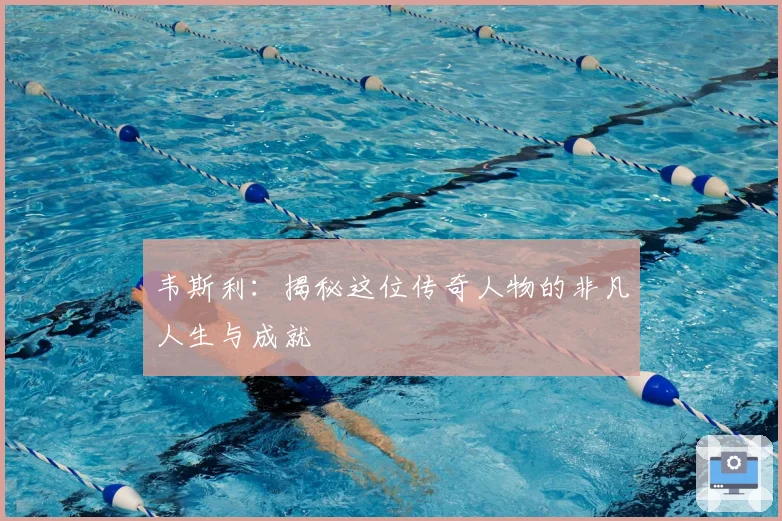 韦斯利：揭秘这位传奇人物的非凡人生与成就