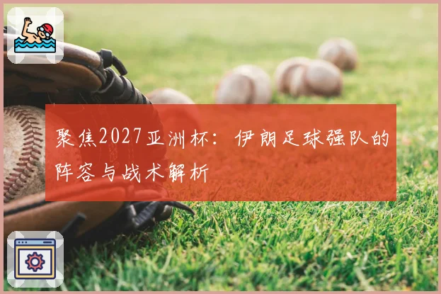 聚焦2027亚洲杯：伊朗足球强队的阵容与战术解析