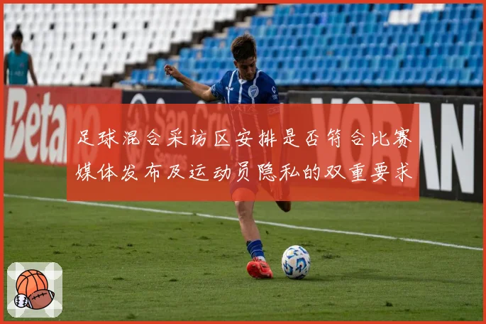 足球混合采访区安排是否符合比赛媒体发布及运动员隐私的双重要求