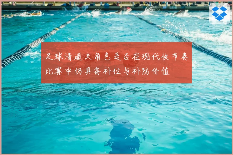 足球清道夫角色是否在现代快节奏比赛中仍具备补位与补防价值