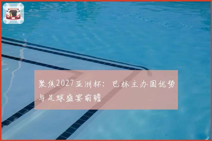 聚焦2027亚洲杯：巴林主办国优势与足球盛宴前瞻