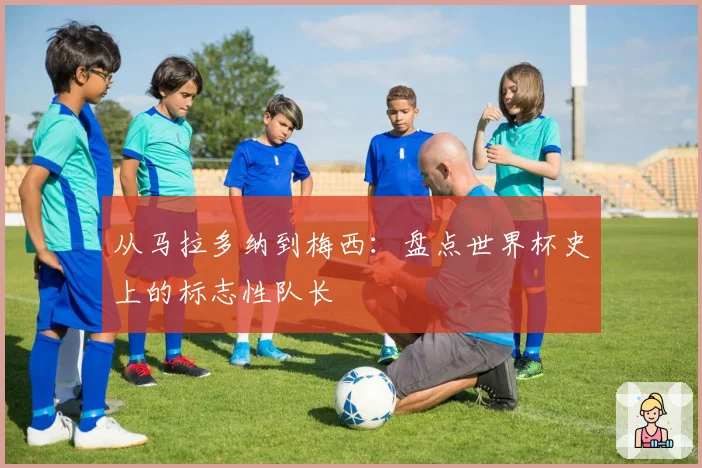 从马拉多纳到梅西：盘点世界杯史上的标志性队长